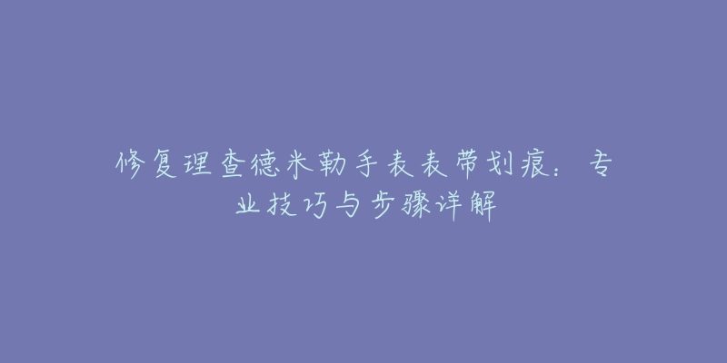 修复理查德米勒手表表带划痕：专业技巧与步骤详解