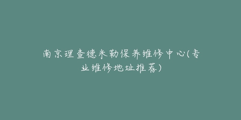 南京理查德米勒保养维修中心(专业维修地址推荐)