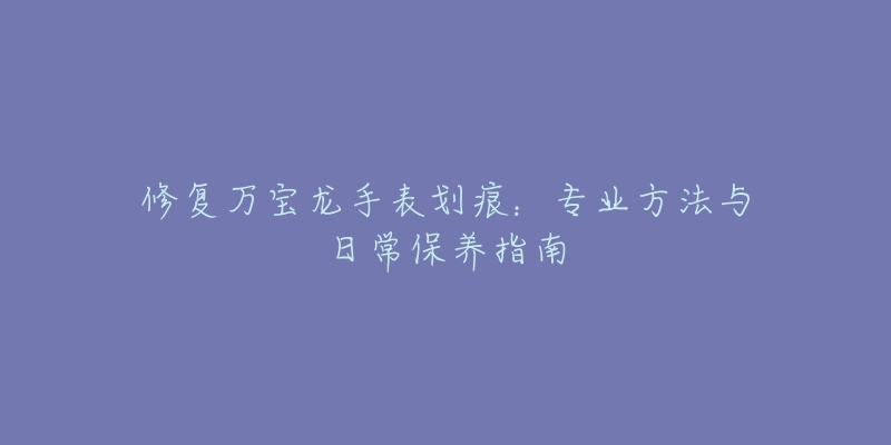 修复万宝龙手表划痕：专业方法与日常保养指南