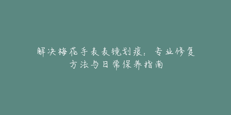 解决梅花手表表镜划痕：专业修复方法与日常保养指南