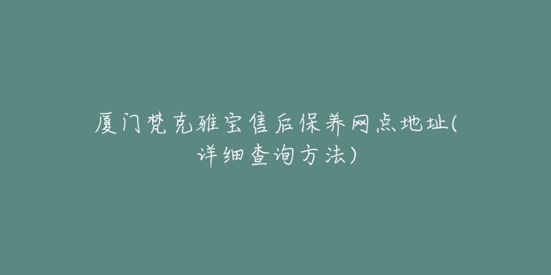 厦门梵克雅宝售后保养网点地址(详细查询方法)