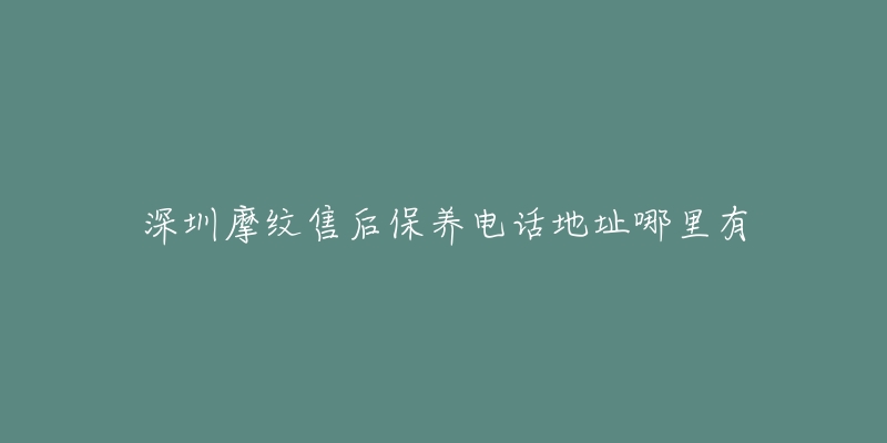 深圳摩纹售后保养电话地址哪里有