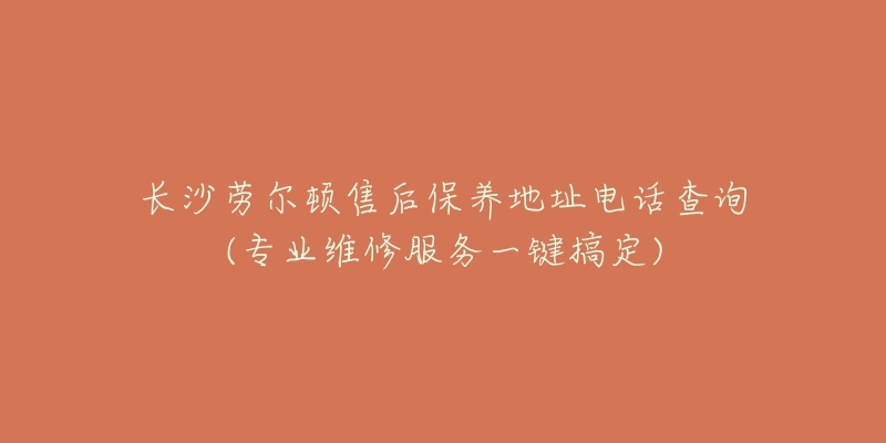 长沙劳尔顿售后保养地址电话查询(专业维修服务一键搞定)