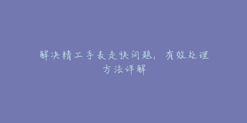 解决精工手表走快问题：有效处理方法详解