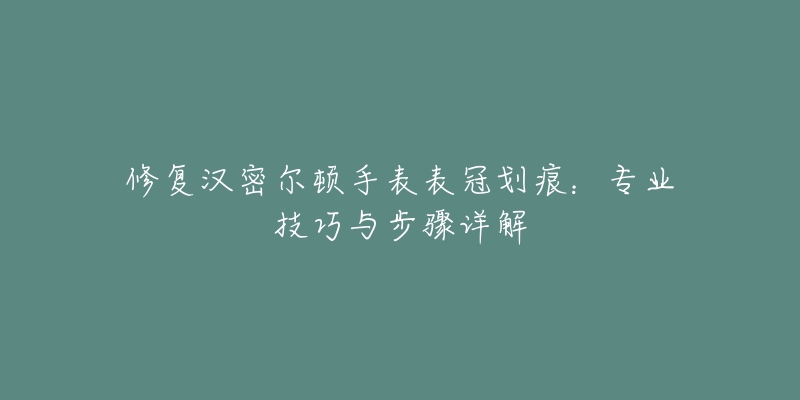 修复汉密尔顿手表表冠划痕：专业技巧与步骤详解