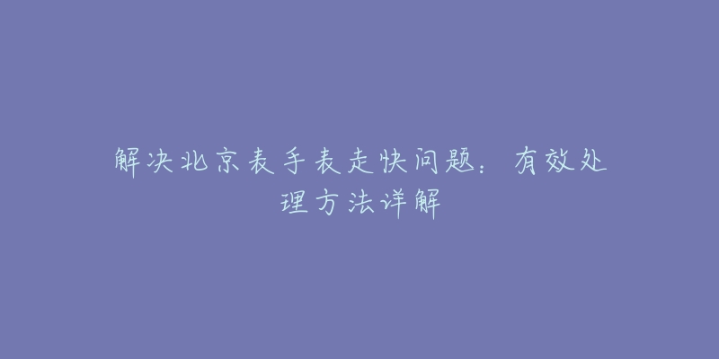 解决北京表手表走快问题：有效处理方法详解