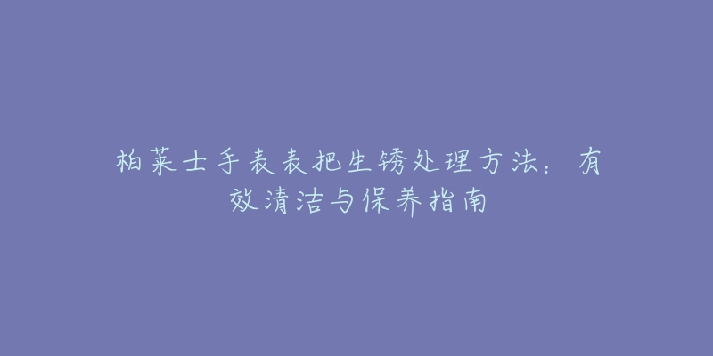 柏莱士手表表把生锈处理方法：有效清洁与保养指南