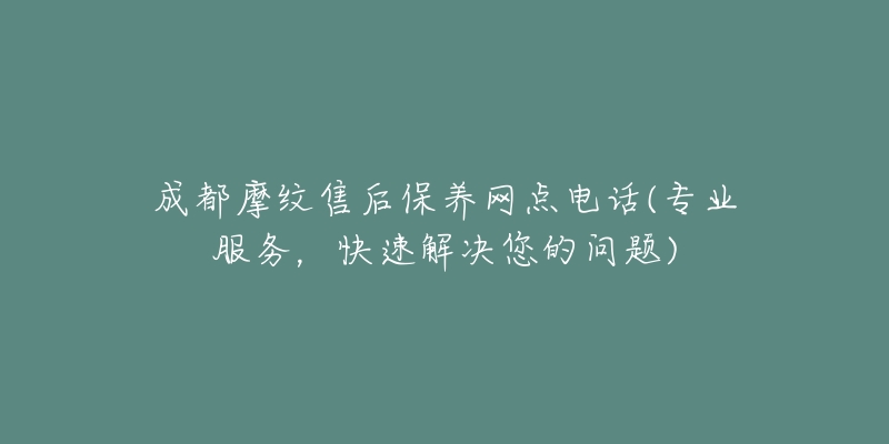 成都摩纹售后保养网点电话(专业服务，快速解决您的问题)