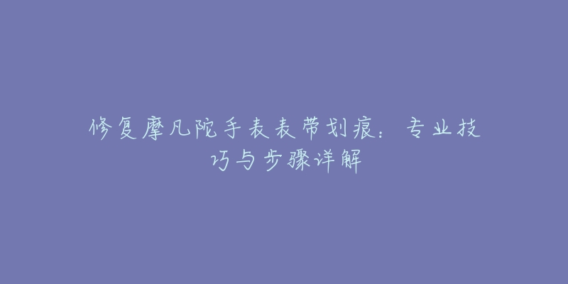 修复摩凡陀手表表带划痕：专业技巧与步骤详解