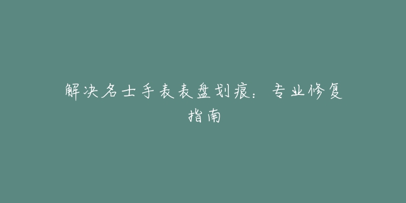 解决名士手表表盘划痕：专业修复指南