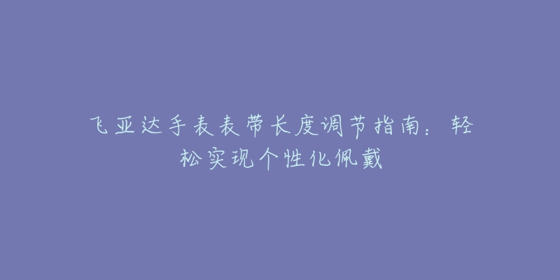 飞亚达手表表带长度调节指南：轻松实现个性化佩戴