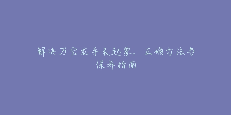 解决万宝龙手表起雾：正确方法与保养指南