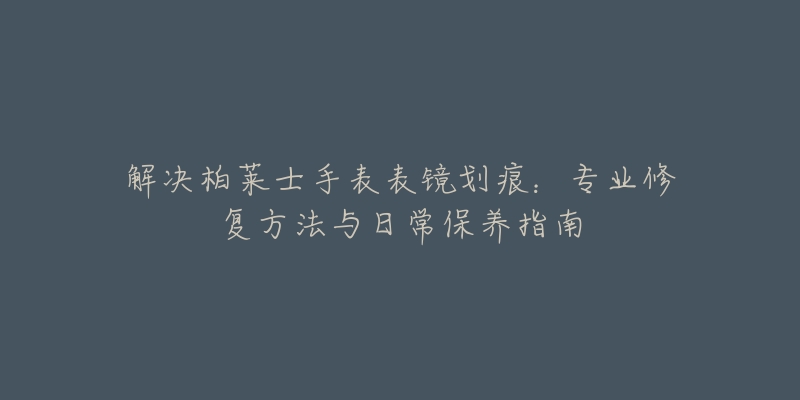 解决柏莱士手表表镜划痕：专业修复方法与日常保养指南