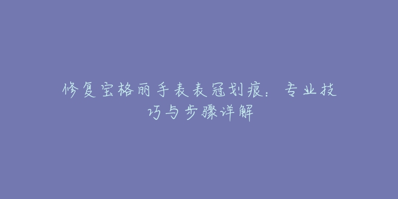 修复宝格丽手表表冠划痕：专业技巧与步骤详解