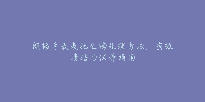 朗格手表表把生锈处理方法：有效清洁与保养指南