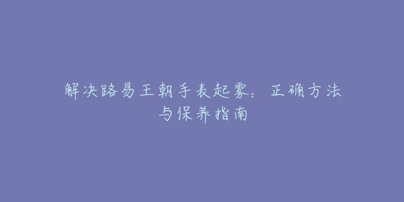 解决路易王朝手表起雾：正确方法与保养指南