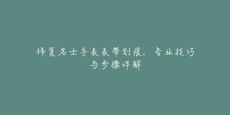 修复名士手表表带划痕：专业技巧与步骤详解