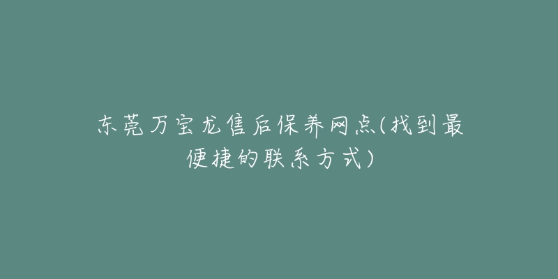 东莞万宝龙售后保养网点(找到最便捷的联系方式)