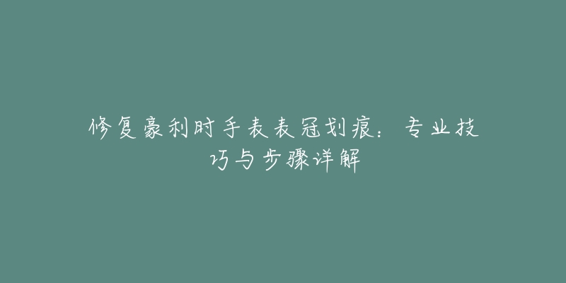 修复豪利时手表表冠划痕：专业技巧与步骤详解