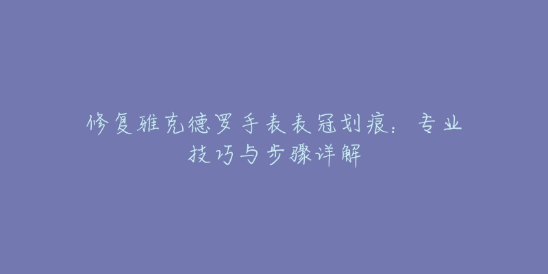 修复雅克德罗手表表冠划痕：专业技巧与步骤详解