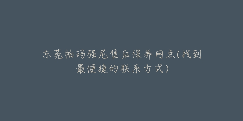 东莞帕玛强尼售后保养网点(找到最便捷的联系方式)