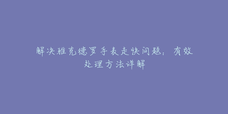 解决雅克德罗手表走快问题：有效处理方法详解