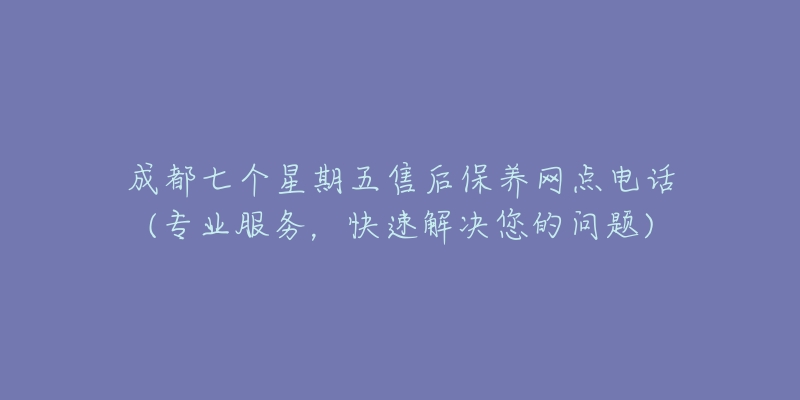 成都七个星期五售后保养网点电话(专业服务，快速解决您的问题)