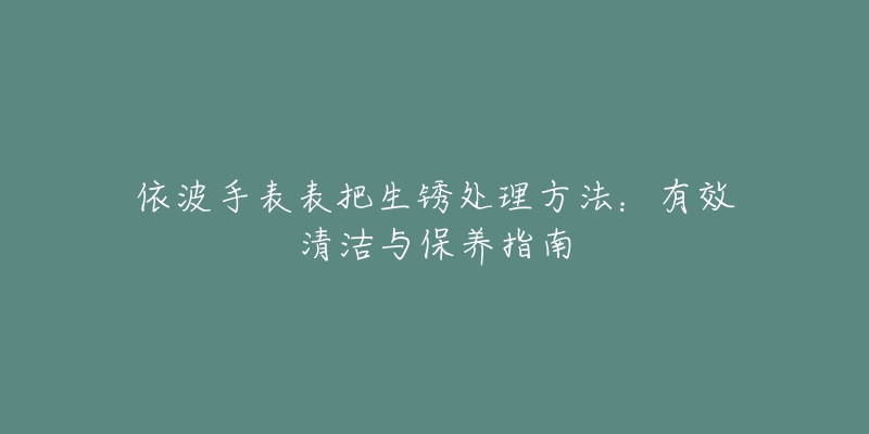 依波手表表把生锈处理方法：有效清洁与保养指南