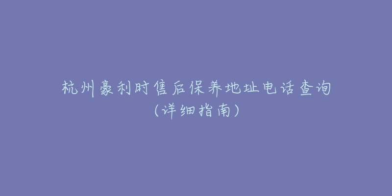 杭州豪利时售后保养地址电话查询(详细指南)