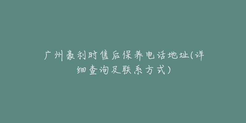 广州豪利时售后保养电话地址(详细查询及联系方式)