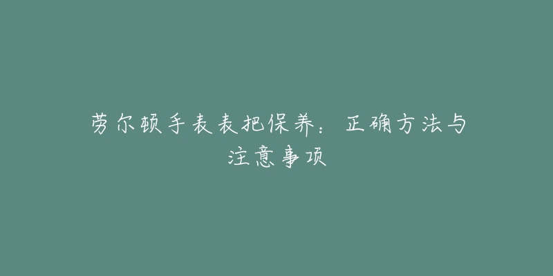 劳尔顿手表表把保养：正确方法与注意事项