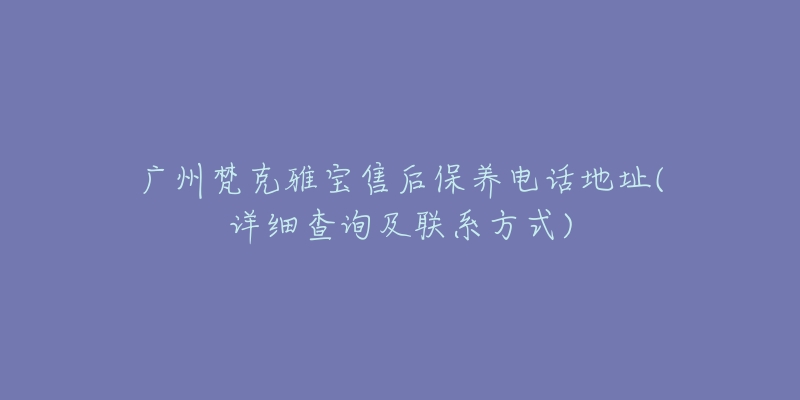 广州梵克雅宝售后保养电话地址(详细查询及联系方式)