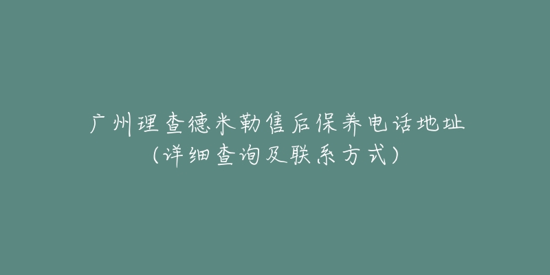 广州理查德米勒售后保养电话地址(详细查询及联系方式)