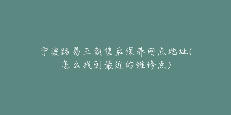 宁波路易王朝售后保养网点地址(怎么找到最近的维修点)