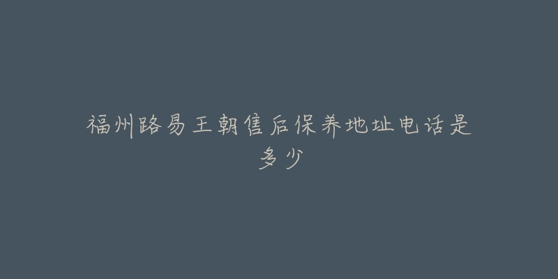 福州路易王朝售后保养地址电话是多少