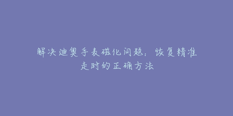 解决迪奥手表磁化问题：恢复精准走时的正确方法