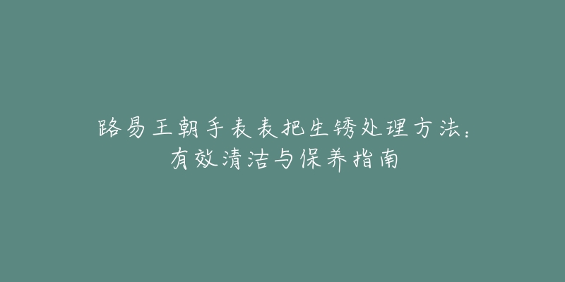 路易王朝手表表把生锈处理方法：有效清洁与保养指南