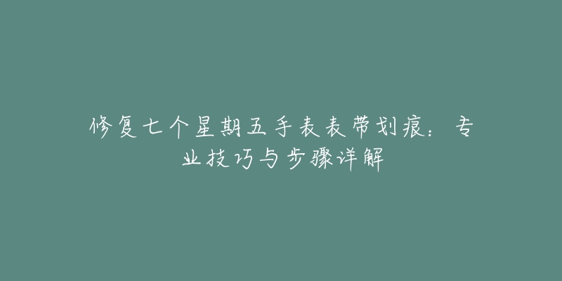 修复七个星期五手表表带划痕：专业技巧与步骤详解