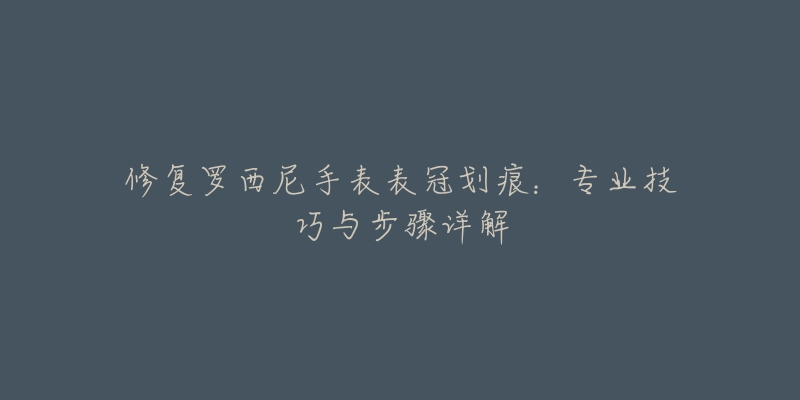 修复罗西尼手表表冠划痕：专业技巧与步骤详解