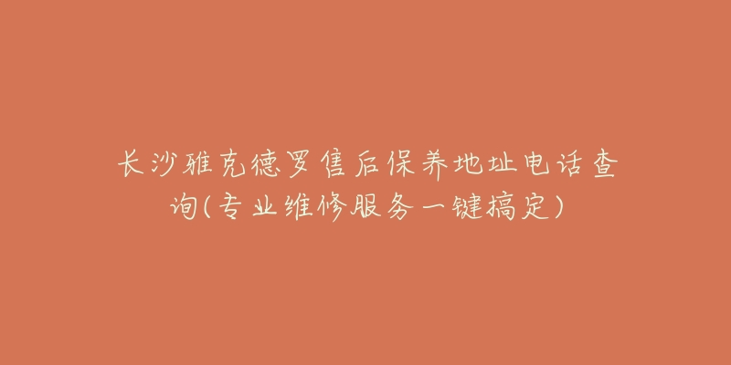 长沙雅克德罗售后保养地址电话查询(专业维修服务一键搞定)