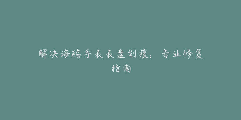 解决海鸥手表表盘划痕：专业修复指南