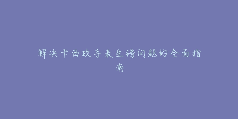 解决卡西欧手表生锈问题的全面指南