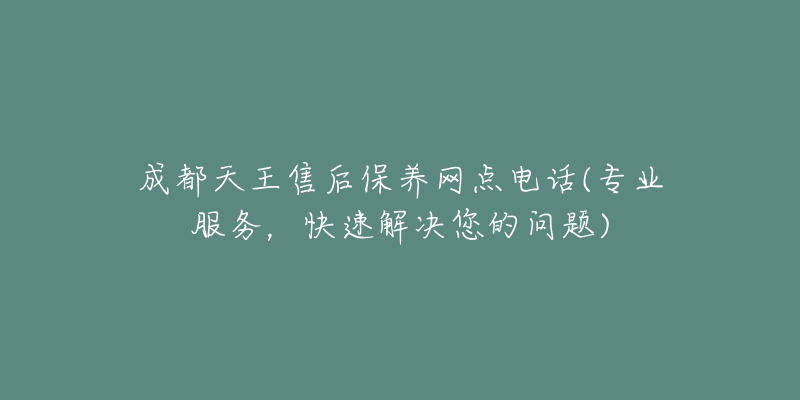 成都天王售后保养网点电话(专业服务，快速解决您的问题)