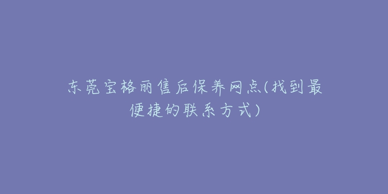 东莞宝格丽售后保养网点(找到最便捷的联系方式)