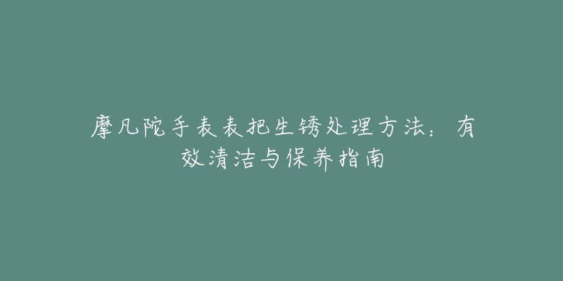 摩凡陀手表表把生锈处理方法：有效清洁与保养指南