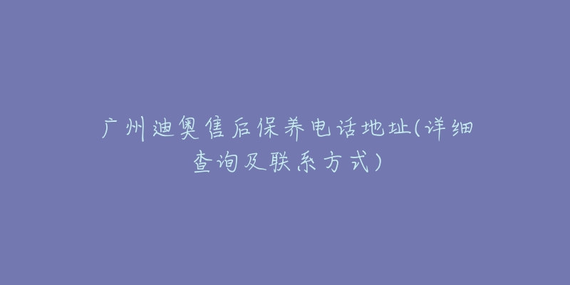 广州迪奥售后保养电话地址(详细查询及联系方式)