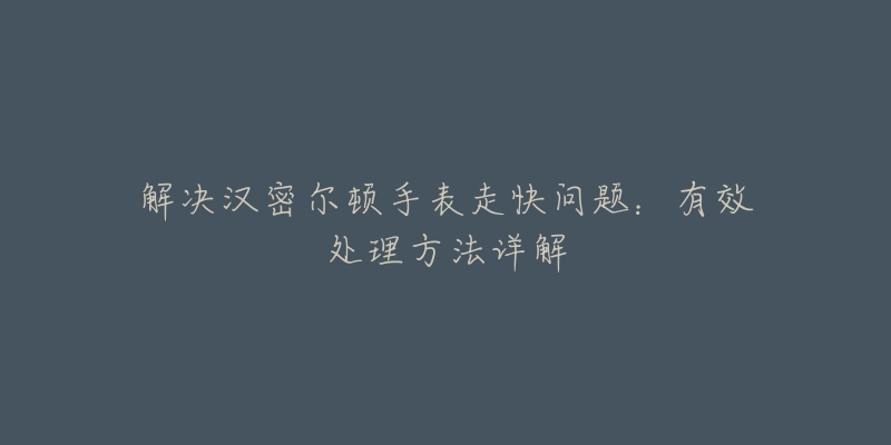 解决汉密尔顿手表走快问题：有效处理方法详解