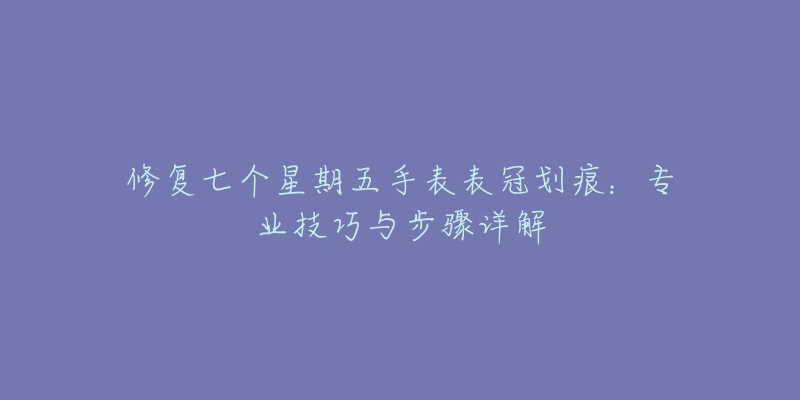 修复七个星期五手表表冠划痕：专业技巧与步骤详解