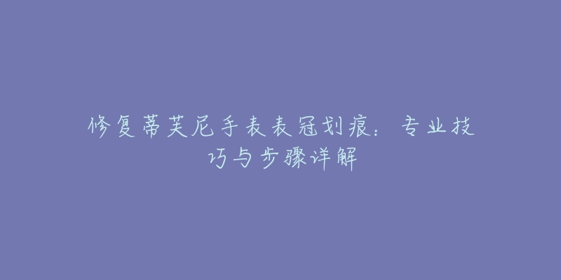 修复蒂芙尼手表表冠划痕：专业技巧与步骤详解