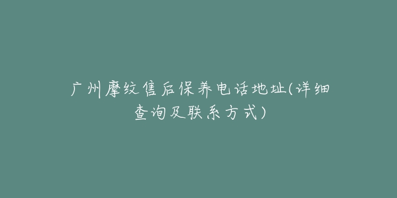 广州摩纹售后保养电话地址(详细查询及联系方式)